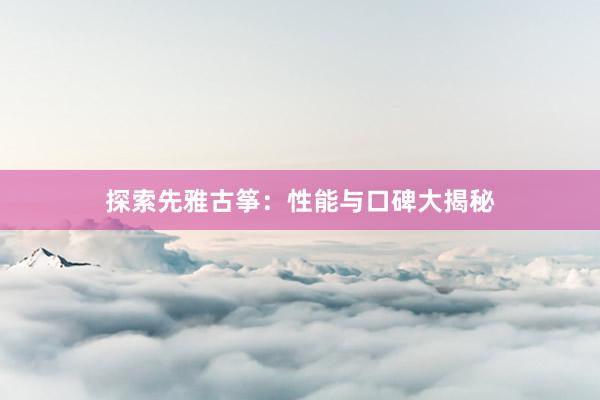 探索先雅古筝：性能与口碑大揭秘