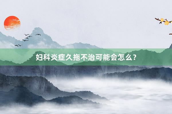 妇科炎症久拖不治可能会怎么？