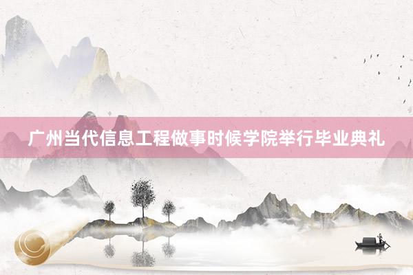 广州当代信息工程做事时候学院举行毕业典礼