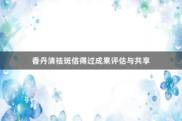 香丹清祛斑信得过成果评估与共享