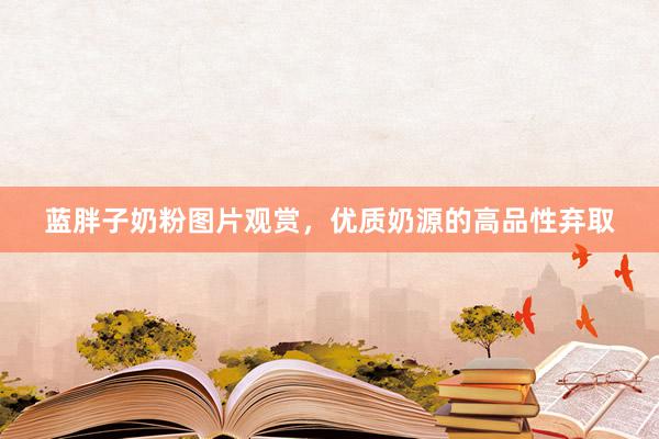 蓝胖子奶粉图片观赏，优质奶源的高品性弃取