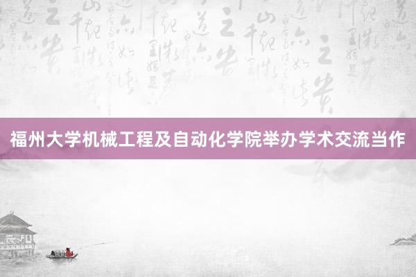 福州大学机械工程及自动化学院举办学术交流当作