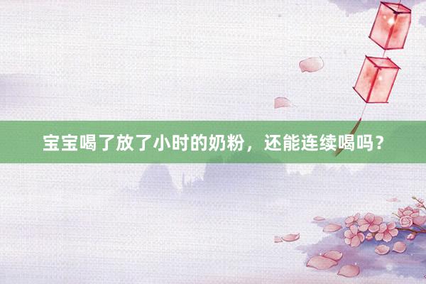 宝宝喝了放了小时的奶粉，还能连续喝吗？