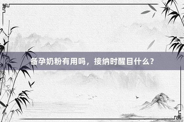 备孕奶粉有用吗，接纳时醒目什么？